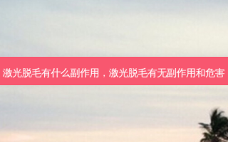 激光脱毛有什么副作用，激光脱毛有 *** 和危害
