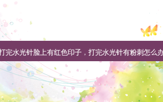 打完水光针脸上有红色印子，打完水光针有粉刺怎么办