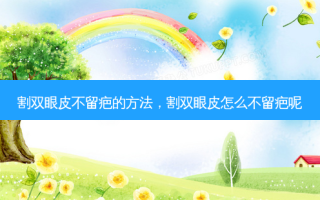 割双眼皮不留疤的 *** ，割双眼皮怎么不留疤呢