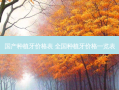 国产种植牙价格表 全国种植牙价格一览表