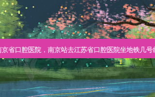 南京省口腔医院，南京站去江苏省口腔医院坐地铁几号线