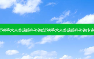 近视手术来普瑞眼科咨询(近视手术来普瑞眼科咨询专家)