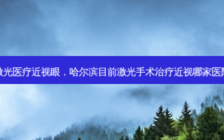 哈尔滨激光医疗近视眼，哈尔滨目前激光手术近视哪家医院比较好
