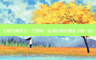 自锁托槽矫正一万贵吗（金属自锁托槽多少钱一副）