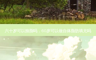 六十岁可以抽脂吗，60岁可以做自体脂肪填充吗