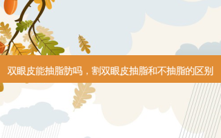 双眼皮能抽脂肪吗，割双眼皮抽脂和不抽脂的区别