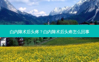 白内障术后头疼？白内障术后头疼怎么回事