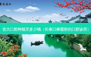 吉大口腔种植牙多少钱（长春口碑好的口腔诊所）
