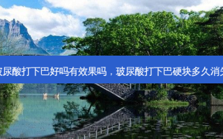 玻尿酸打下巴好吗有效果吗，玻尿酸打下巴硬块多久消失