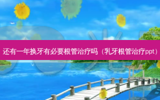还有一年换牙有必要根管吗（乳牙根管ppt）