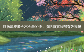 脂肪填充脸会不会老的快，脂肪填充脸部有效果吗