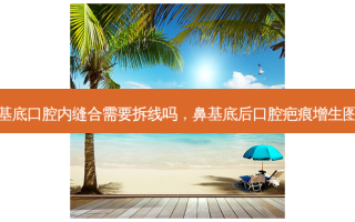 鼻基底口腔内缝合需要拆线吗，鼻基底后口腔疤痕增生图片
