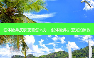 假体隆鼻皮肤变差怎么办，假体隆鼻后变宽的原因
