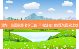 国内口腔医院排名前三的 平南矫健口腔医院医院上榜