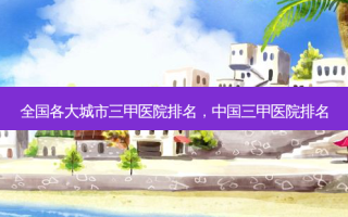 全国各大城市三甲医院排名，中国三甲医院排名