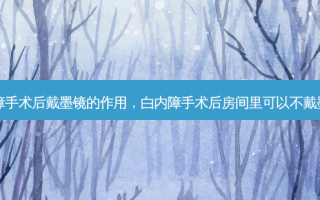 白内障手术后戴墨镜的作用，白内障手术后房间里可以不戴墨镜吗