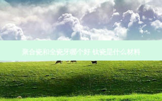 聚合瓷和全瓷牙哪个好 钛瓷是什么材料