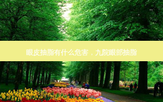 眼皮抽脂有什么危害，九院眼部抽脂