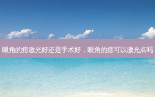 眼角的痣激光好还是手术好，眼角的痣可以激光点吗