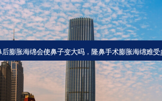 隆鼻后膨胀海绵会使鼻子变大吗，隆鼻手术膨胀海绵难受多久