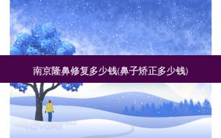 南京隆鼻修复多少钱(鼻子矫正多少钱)