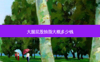 大腿 *** 抽脂大概多少钱