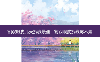 割双眼皮几天拆线 *** 佳，割双眼皮拆线疼不疼