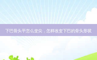 下巴骨头平怎么变尖，怎样改变下巴的骨头形状