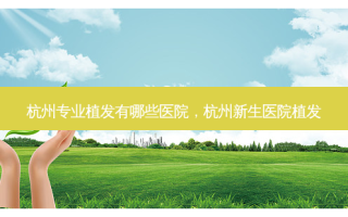 杭州专业植发有哪些医院，杭州新生医院植发