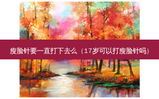 瘦脸针要一直打下去么（17岁可以打瘦脸针吗）