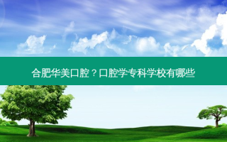 合肥华美口腔？口腔学专科学校有哪些