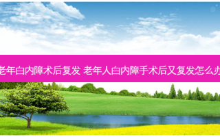 老年白内障术后复发 老年人白内障手术后又复发怎么办
