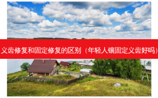 义齿修复和固定修复的区别（年轻人镶固定义齿好吗）