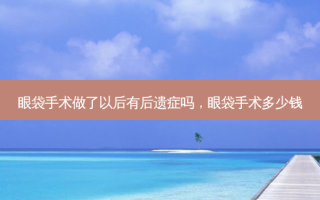 眼袋手术做了以后有后遗症吗，眼袋手术多少钱