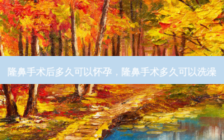 隆鼻手术后多久可以怀孕，隆鼻手术多久可以洗澡