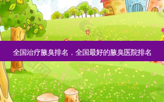 全国治疗腋臭排名，全国 *** 好的腋臭医院排名