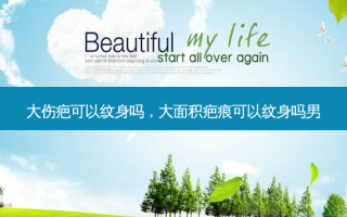 大伤疤可以纹身吗，大面积疤痕可以纹身吗男