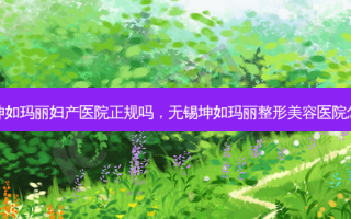 无锡坤如玛丽妇产医院正规吗，无锡坤如玛丽整形美容医院怎么样