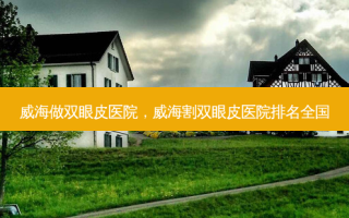 威海做双眼皮医院，威海割双眼皮医院排名全国