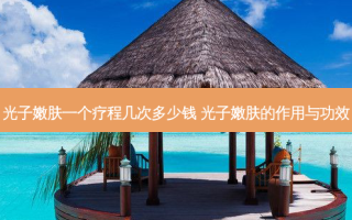 光子嫩肤一个疗程几次多少钱 光子嫩肤的作用与功效