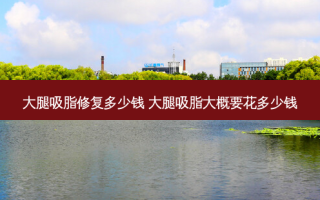 大腿吸脂修复多少钱 大腿吸脂大概要花多少钱