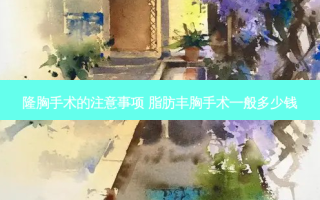 隆胸手术的注意事项 脂肪丰胸手术一般多少钱