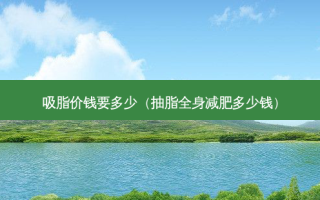 吸脂价钱要多少（抽脂全身减肥多少钱）