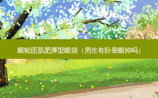 眼轮匝肌肥厚型眼袋（男生有卧蚕眼帅吗）