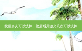 纹眉多久可以洗掉，纹眉后用激光几次可以洗掉