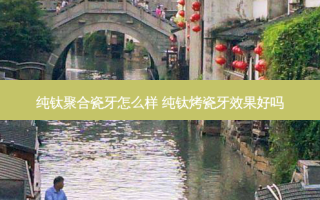 纯钛聚合瓷牙怎么样 纯钛烤瓷牙效果好吗