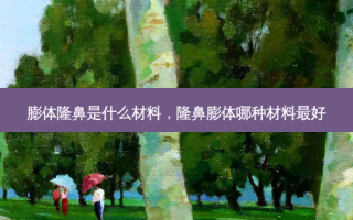 膨体隆鼻是什么材料，隆鼻膨体哪种材料 *** 好
