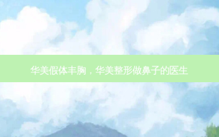 华美假体丰胸，华美整形做鼻子的医生