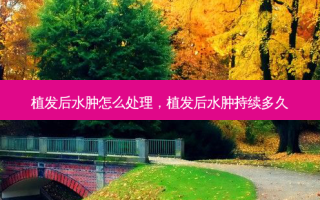 植发后水肿怎么处理，植发后水肿持续多久