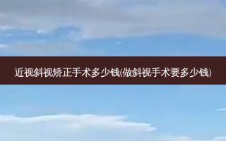 近视斜视矫正手术多少钱(做斜视手术要多少钱)
